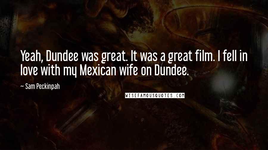 Sam Peckinpah Quotes: Yeah, Dundee was great. It was a great film. I fell in love with my Mexican wife on Dundee.