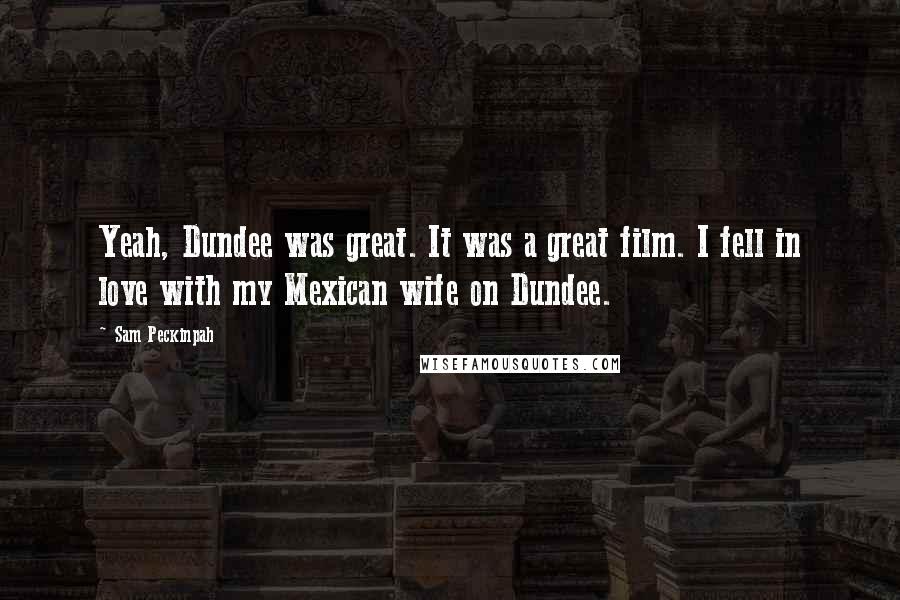 Sam Peckinpah Quotes: Yeah, Dundee was great. It was a great film. I fell in love with my Mexican wife on Dundee.