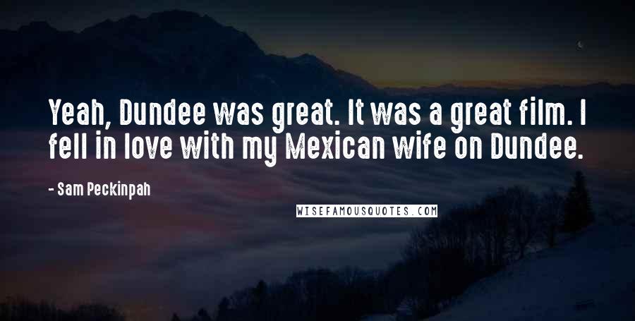 Sam Peckinpah Quotes: Yeah, Dundee was great. It was a great film. I fell in love with my Mexican wife on Dundee.