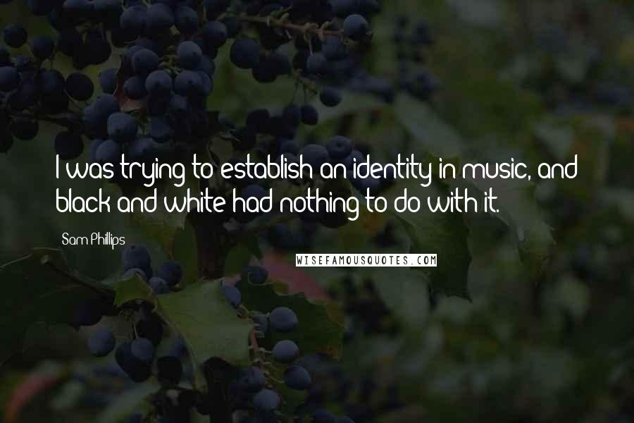 Sam Phillips Quotes: I was trying to establish an identity in music, and black and white had nothing to do with it.