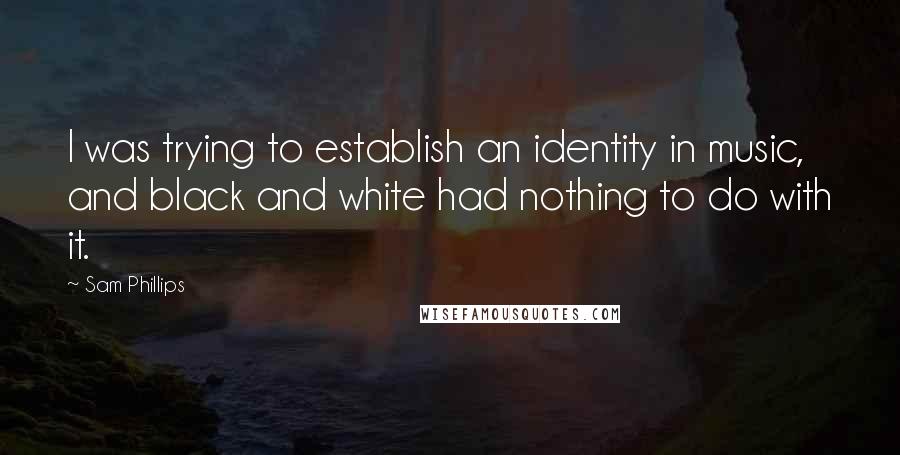 Sam Phillips Quotes: I was trying to establish an identity in music, and black and white had nothing to do with it.