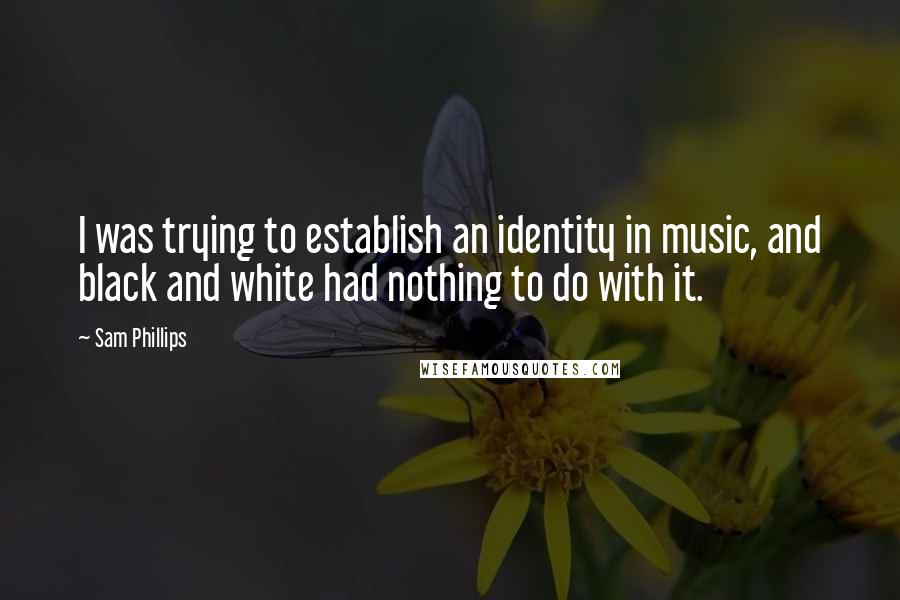 Sam Phillips Quotes: I was trying to establish an identity in music, and black and white had nothing to do with it.