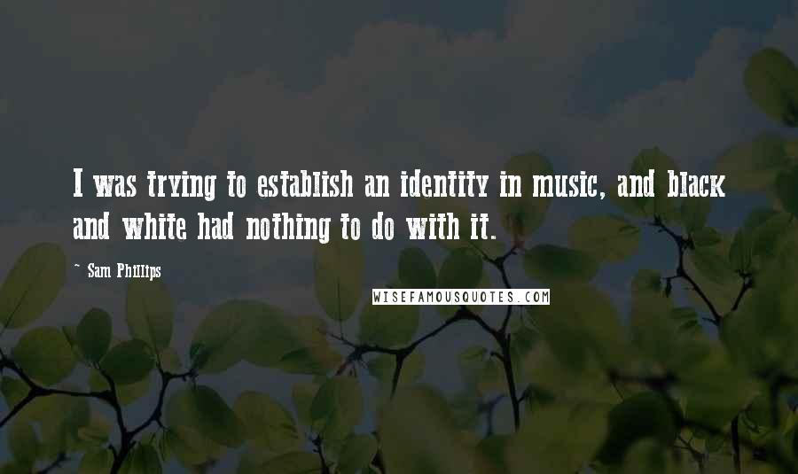 Sam Phillips Quotes: I was trying to establish an identity in music, and black and white had nothing to do with it.