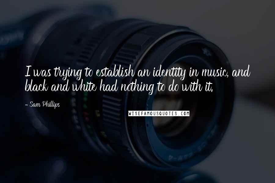 Sam Phillips Quotes: I was trying to establish an identity in music, and black and white had nothing to do with it.