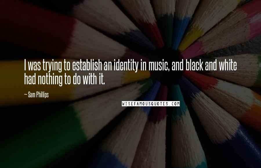 Sam Phillips Quotes: I was trying to establish an identity in music, and black and white had nothing to do with it.