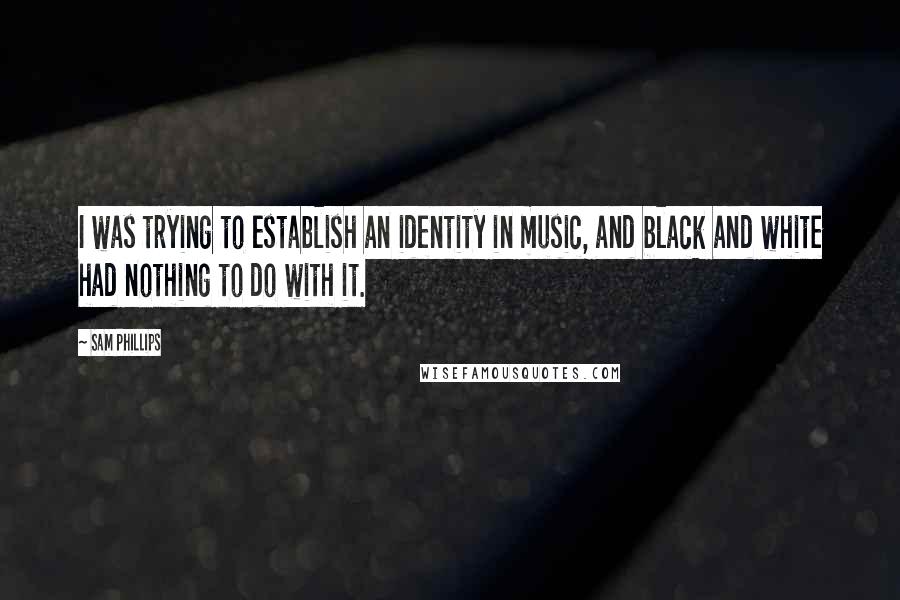 Sam Phillips Quotes: I was trying to establish an identity in music, and black and white had nothing to do with it.