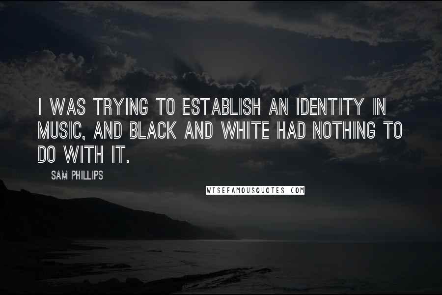 Sam Phillips Quotes: I was trying to establish an identity in music, and black and white had nothing to do with it.