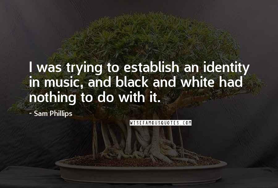 Sam Phillips Quotes: I was trying to establish an identity in music, and black and white had nothing to do with it.