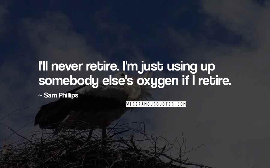 Sam Phillips Quotes: I'll never retire. I'm just using up somebody else's oxygen if I retire.