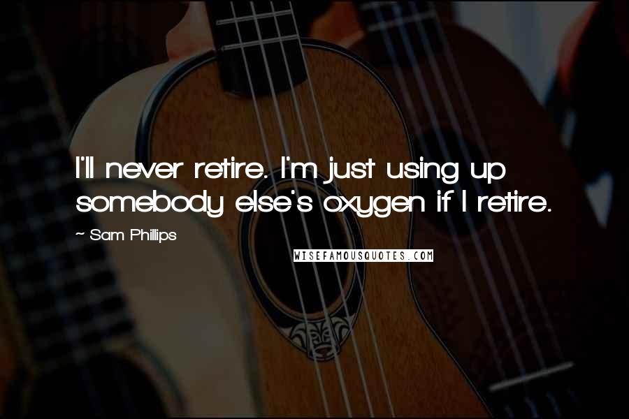 Sam Phillips Quotes: I'll never retire. I'm just using up somebody else's oxygen if I retire.