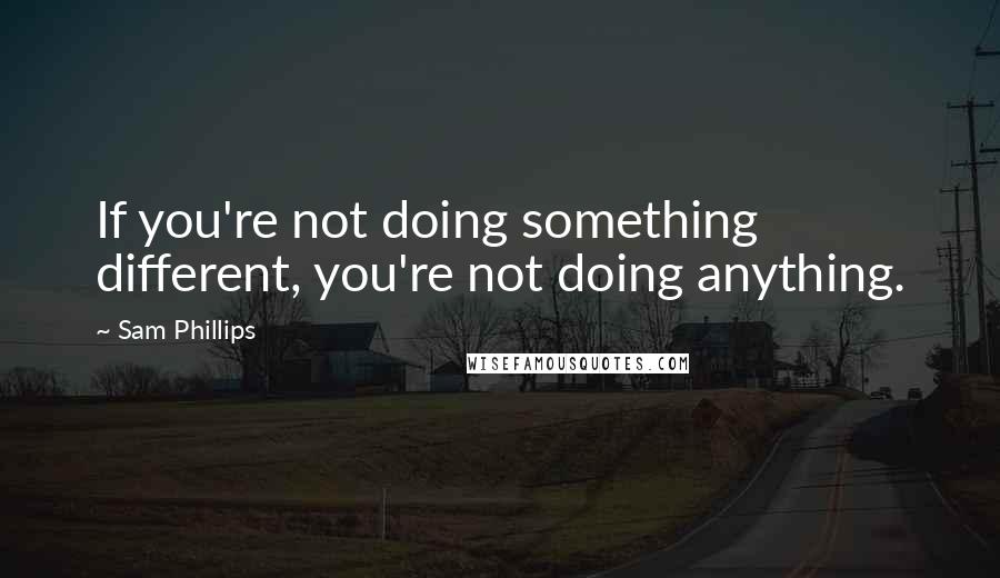 Sam Phillips Quotes: If you're not doing something different, you're not doing anything.