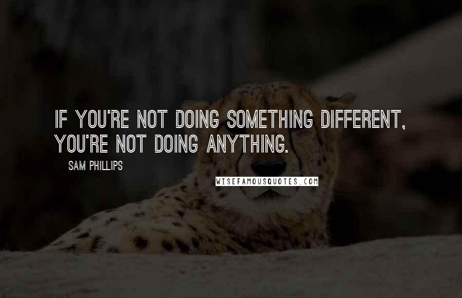 Sam Phillips Quotes: If you're not doing something different, you're not doing anything.