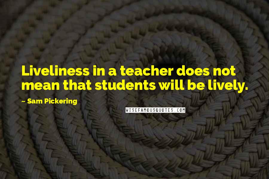 Sam Pickering Quotes: Liveliness in a teacher does not mean that students will be lively.