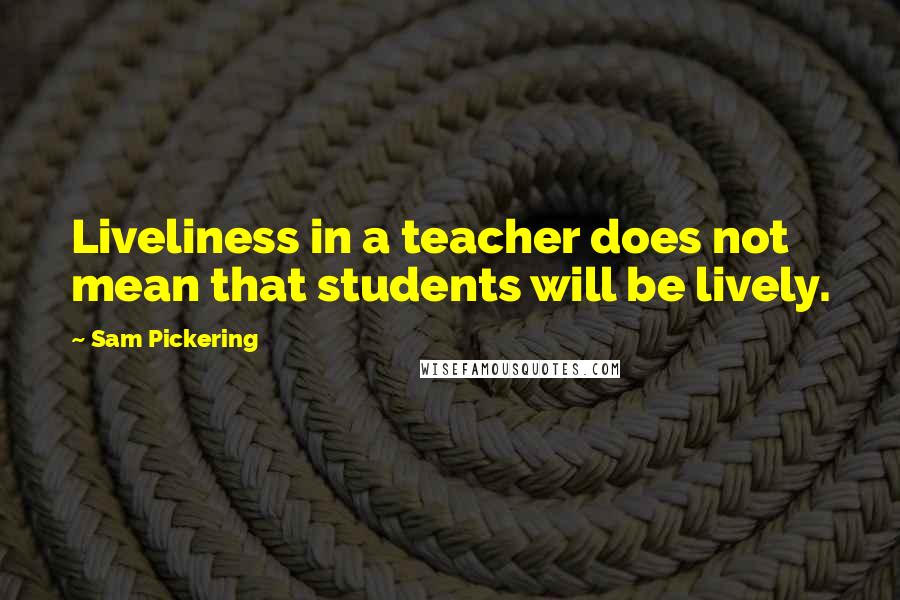 Sam Pickering Quotes: Liveliness in a teacher does not mean that students will be lively.