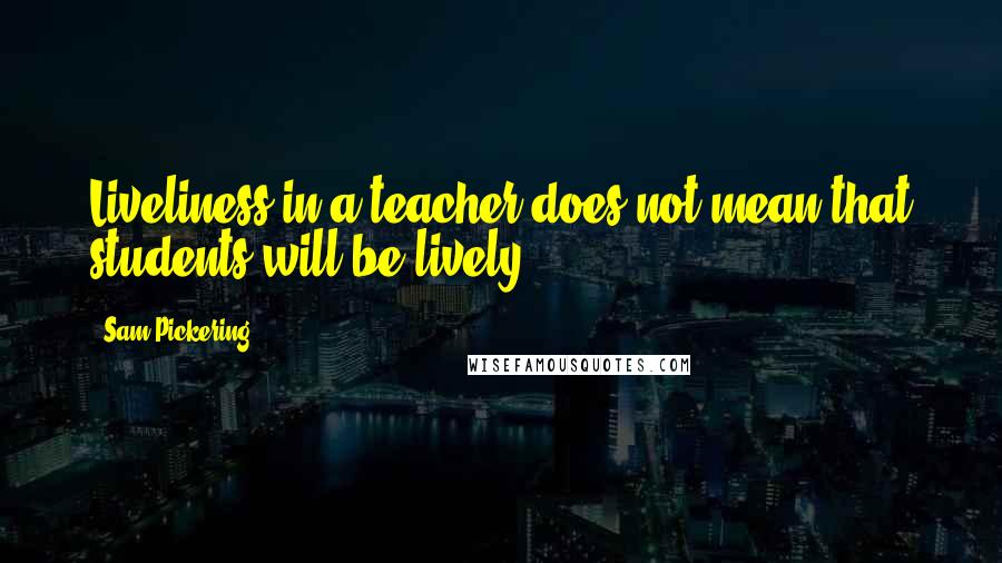 Sam Pickering Quotes: Liveliness in a teacher does not mean that students will be lively.