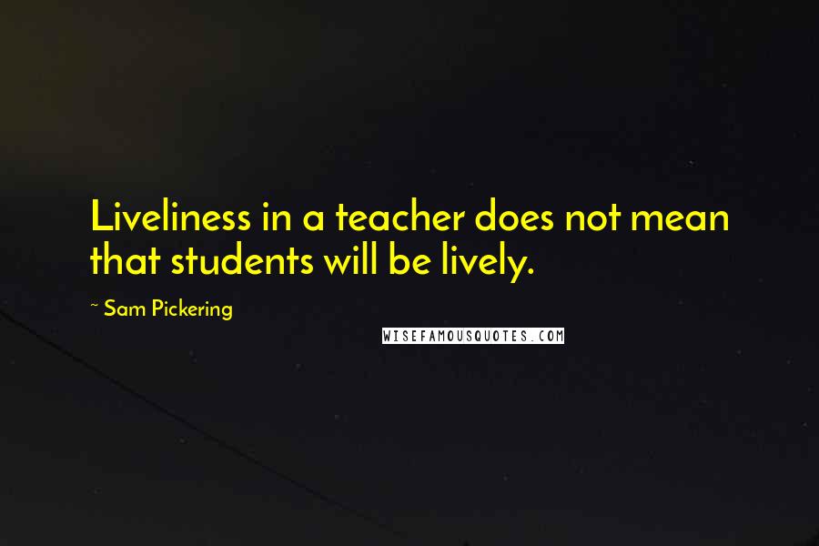 Sam Pickering Quotes: Liveliness in a teacher does not mean that students will be lively.