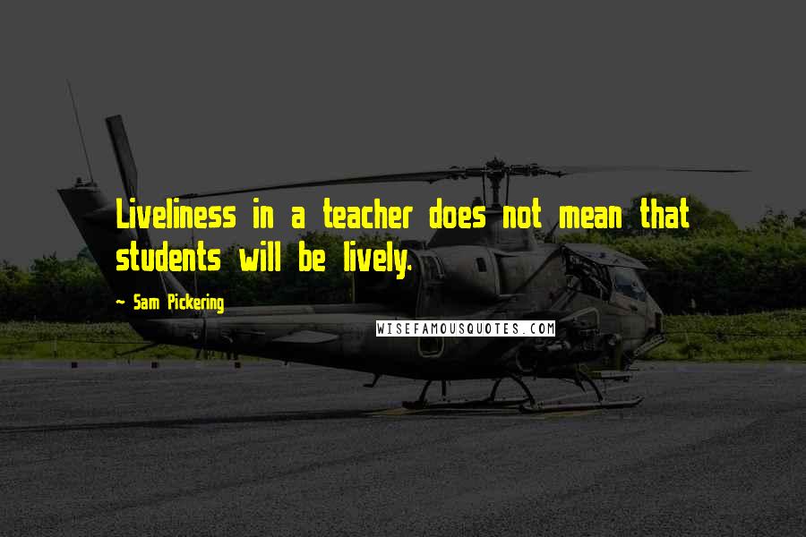 Sam Pickering Quotes: Liveliness in a teacher does not mean that students will be lively.