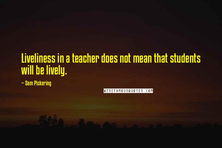 Sam Pickering Quotes: Liveliness in a teacher does not mean that students will be lively.