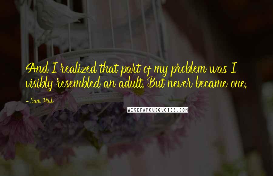 Sam Pink Quotes: And I realized that part of my problem was I visibly resembled an adult. But never became one.