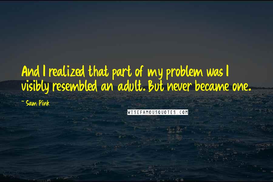 Sam Pink Quotes: And I realized that part of my problem was I visibly resembled an adult. But never became one.