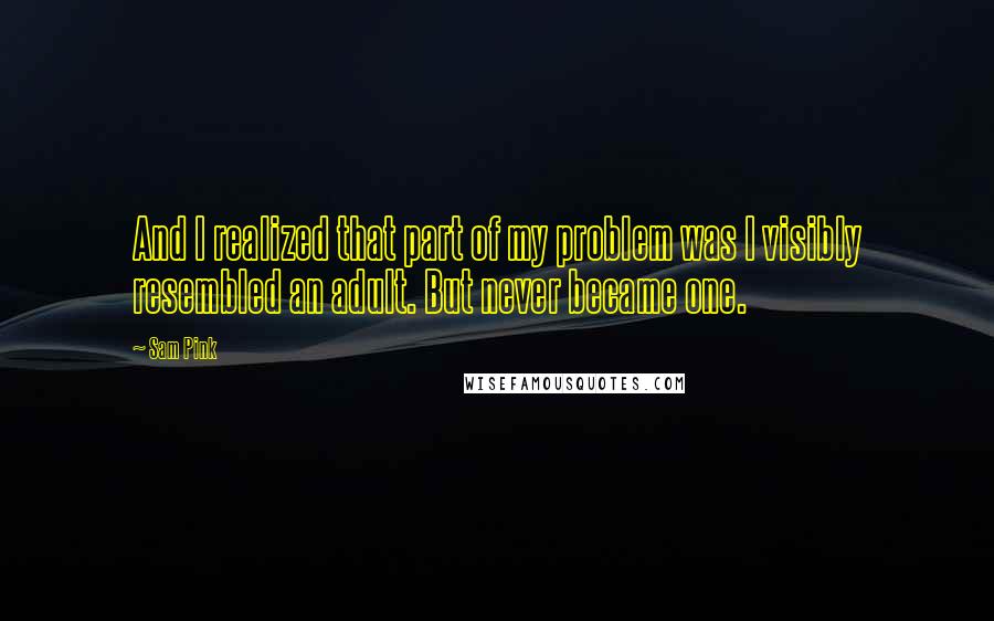 Sam Pink Quotes: And I realized that part of my problem was I visibly resembled an adult. But never became one.