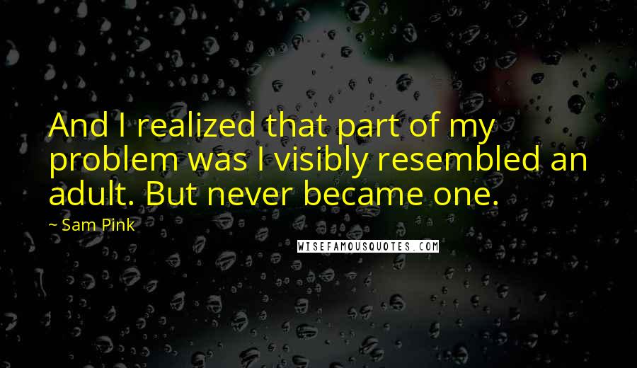 Sam Pink Quotes: And I realized that part of my problem was I visibly resembled an adult. But never became one.