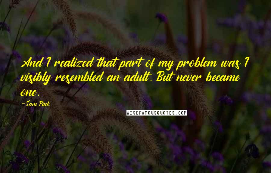 Sam Pink Quotes: And I realized that part of my problem was I visibly resembled an adult. But never became one.