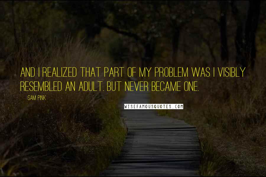 Sam Pink Quotes: And I realized that part of my problem was I visibly resembled an adult. But never became one.