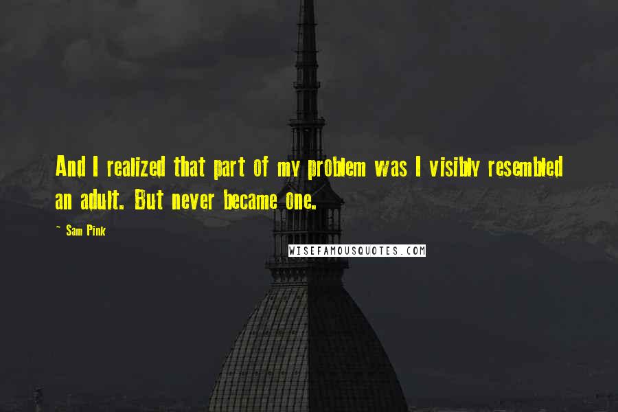 Sam Pink Quotes: And I realized that part of my problem was I visibly resembled an adult. But never became one.