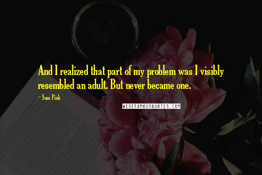 Sam Pink Quotes: And I realized that part of my problem was I visibly resembled an adult. But never became one.