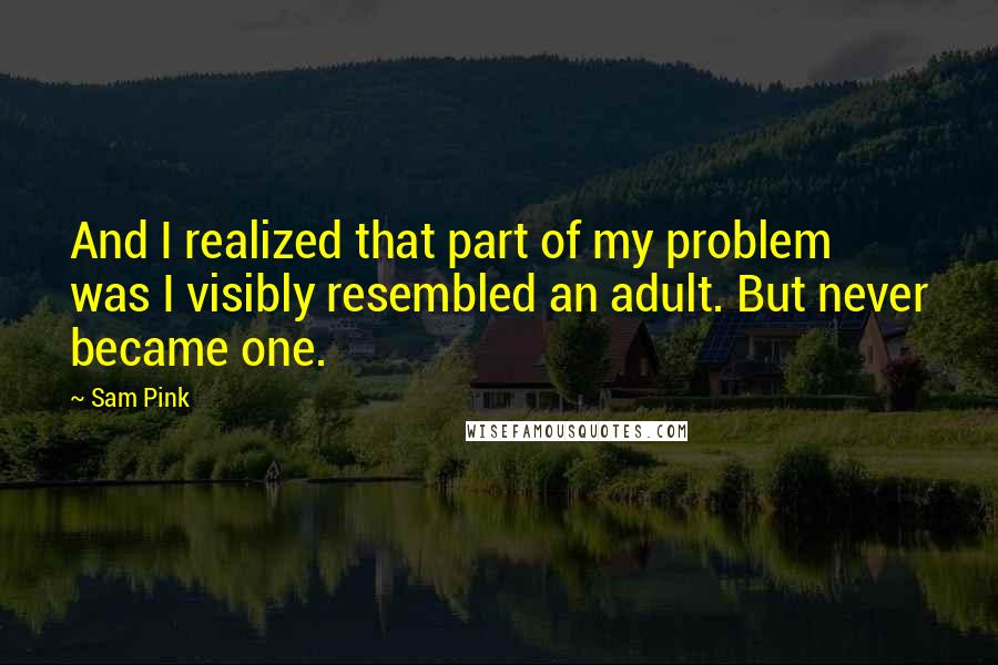 Sam Pink Quotes: And I realized that part of my problem was I visibly resembled an adult. But never became one.