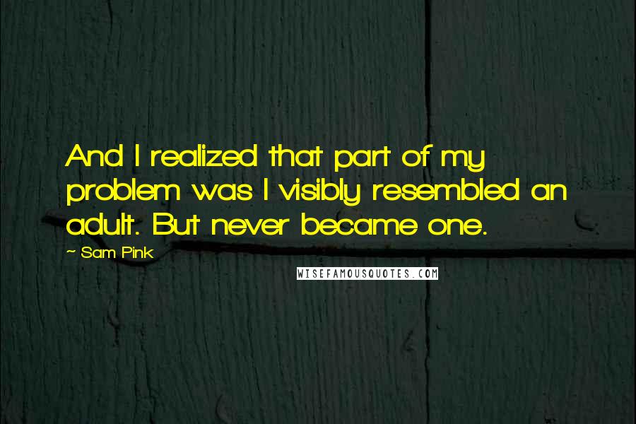 Sam Pink Quotes: And I realized that part of my problem was I visibly resembled an adult. But never became one.