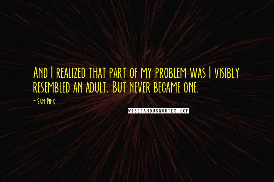 Sam Pink Quotes: And I realized that part of my problem was I visibly resembled an adult. But never became one.