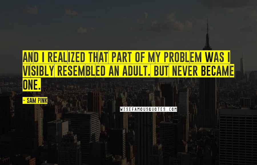 Sam Pink Quotes: And I realized that part of my problem was I visibly resembled an adult. But never became one.