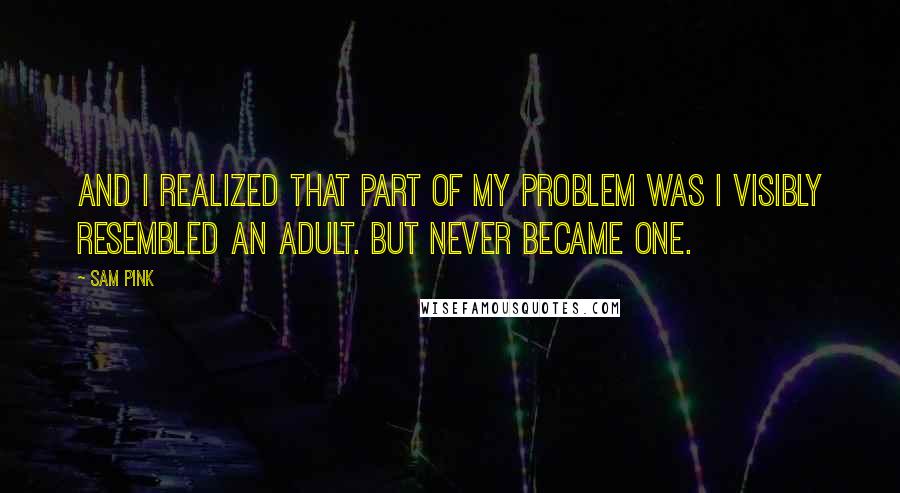 Sam Pink Quotes: And I realized that part of my problem was I visibly resembled an adult. But never became one.