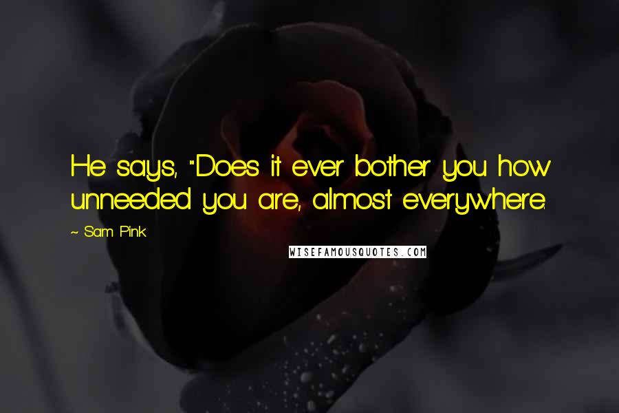 Sam Pink Quotes: He says, "Does it ever bother you how unneeded you are, almost everywhere.