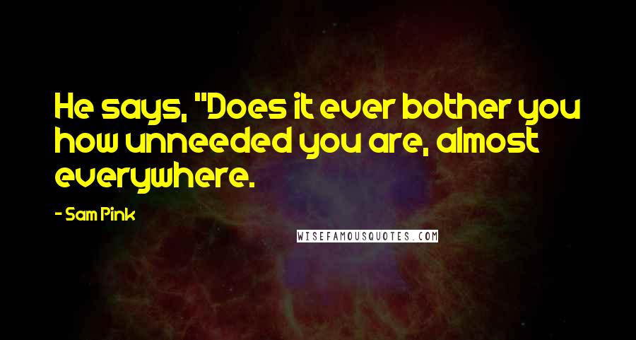 Sam Pink Quotes: He says, "Does it ever bother you how unneeded you are, almost everywhere.
