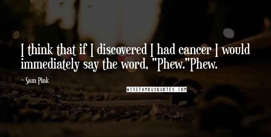 Sam Pink Quotes: I think that if I discovered I had cancer I would immediately say the word, "Phew."Phew.