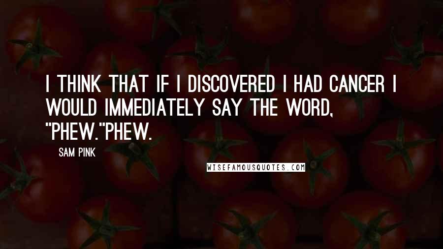 Sam Pink Quotes: I think that if I discovered I had cancer I would immediately say the word, "Phew."Phew.