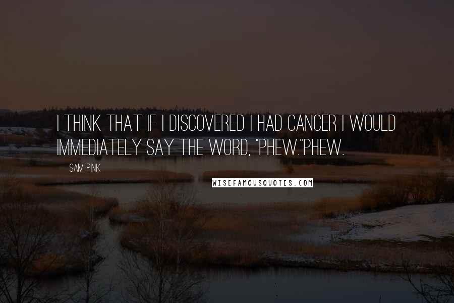 Sam Pink Quotes: I think that if I discovered I had cancer I would immediately say the word, "Phew."Phew.