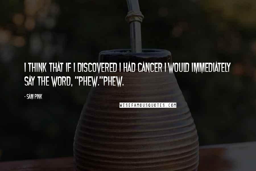 Sam Pink Quotes: I think that if I discovered I had cancer I would immediately say the word, "Phew."Phew.