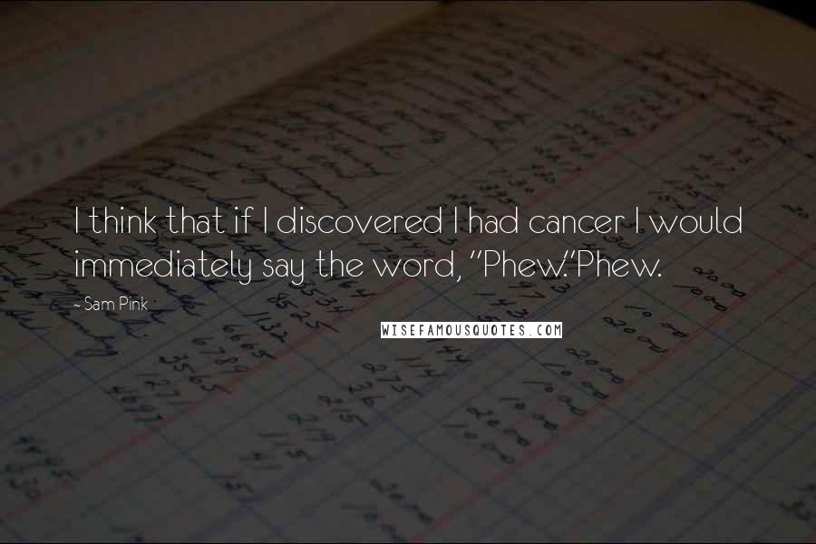 Sam Pink Quotes: I think that if I discovered I had cancer I would immediately say the word, "Phew."Phew.