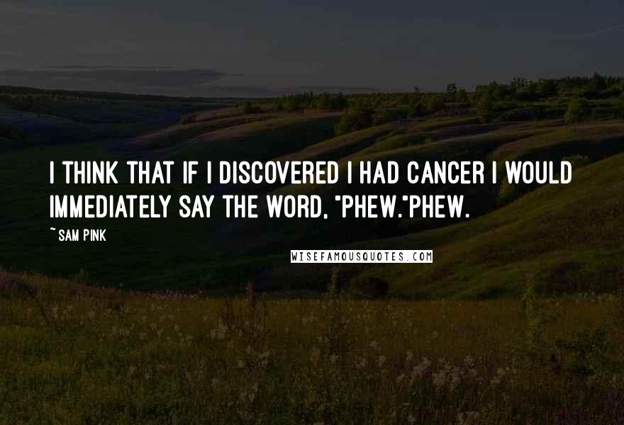 Sam Pink Quotes: I think that if I discovered I had cancer I would immediately say the word, "Phew."Phew.