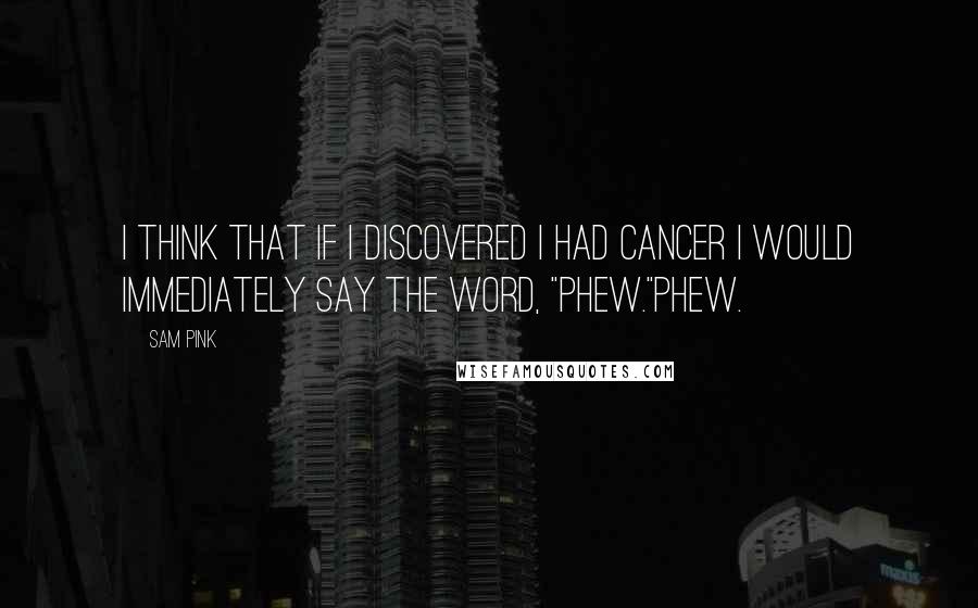 Sam Pink Quotes: I think that if I discovered I had cancer I would immediately say the word, "Phew."Phew.