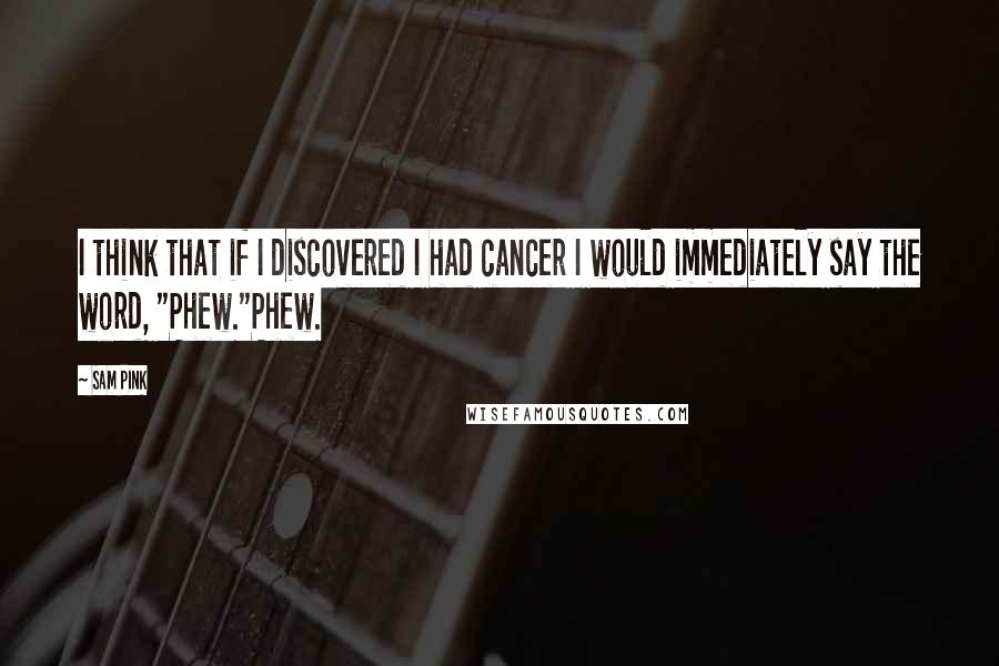 Sam Pink Quotes: I think that if I discovered I had cancer I would immediately say the word, "Phew."Phew.