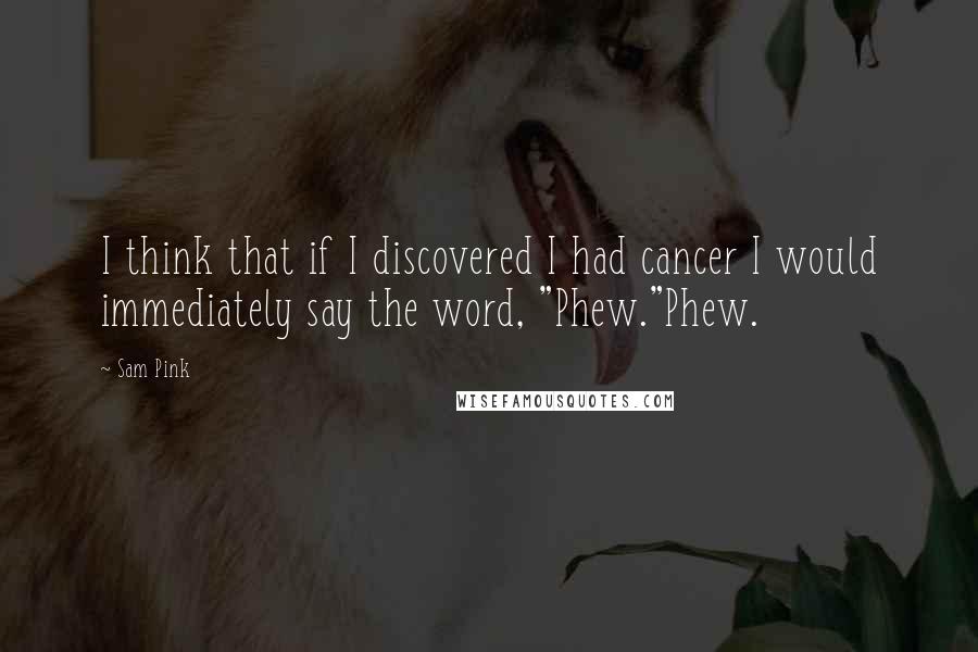 Sam Pink Quotes: I think that if I discovered I had cancer I would immediately say the word, "Phew."Phew.