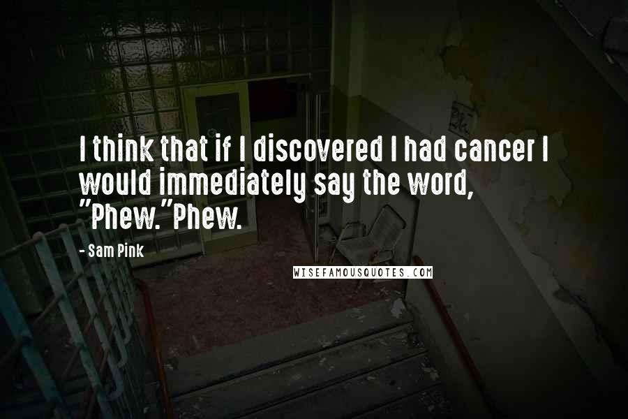 Sam Pink Quotes: I think that if I discovered I had cancer I would immediately say the word, "Phew."Phew.