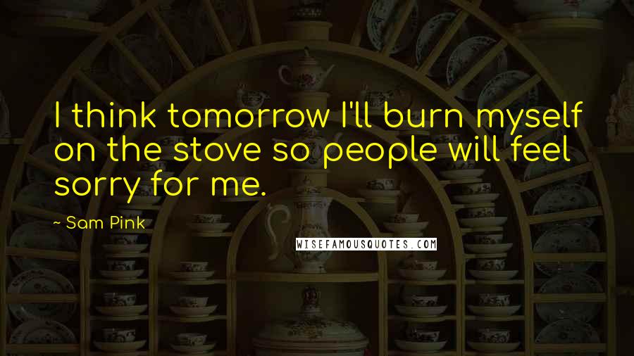 Sam Pink Quotes: I think tomorrow I'll burn myself on the stove so people will feel sorry for me.