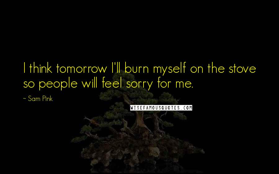 Sam Pink Quotes: I think tomorrow I'll burn myself on the stove so people will feel sorry for me.