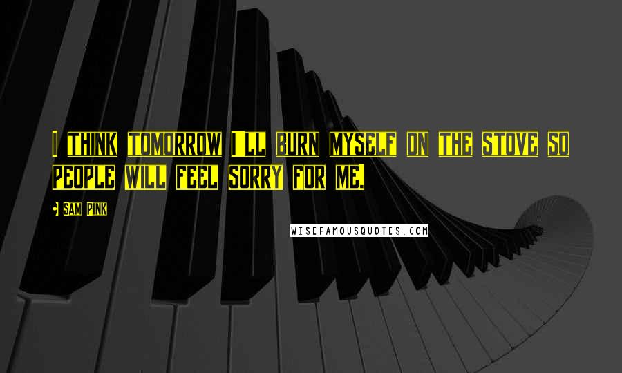 Sam Pink Quotes: I think tomorrow I'll burn myself on the stove so people will feel sorry for me.